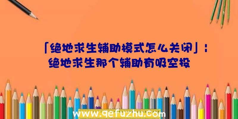 「绝地求生辅助模式怎么关闭」|绝地求生那个辅助有吸空投